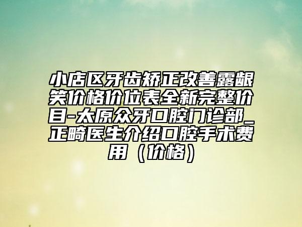 小店區(qū)牙齒矯正改善露齦笑價(jià)格價(jià)位表全新完整價(jià)目-太原眾牙口腔門(mén)診部_正畸醫(yī)生介紹口腔手術(shù)費(fèi)用（價(jià)格）