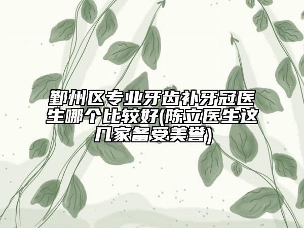 鄞州區(qū)專業(yè)牙齒補(bǔ)牙冠醫(yī)生哪個(gè)比較好(陳立醫(yī)生這幾家備受美譽(yù))