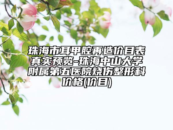 珠海市耳甲腔再造價目表真實(shí)預(yù)覽-珠海中山大學(xué)附屬第五醫(yī)院燒傷整形科價格(價目)