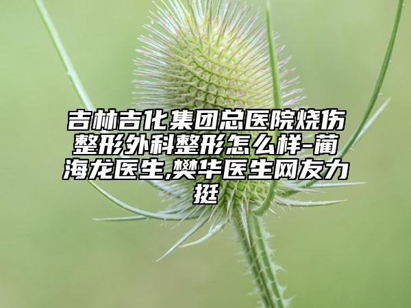 吉林吉化集團(tuán)總醫(yī)院燒傷整形外科整形怎么樣-藺海龍醫(yī)生,樊華醫(yī)生網(wǎng)友力挺
