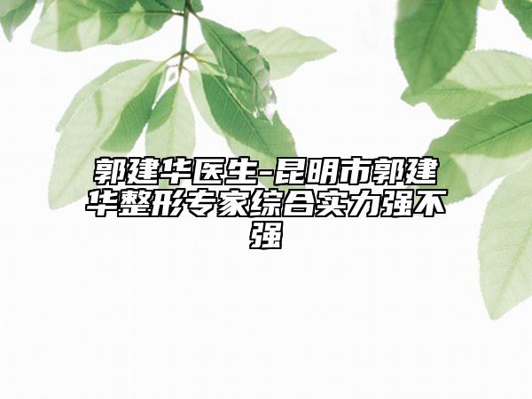郭建華醫(yī)生-昆明市郭建華整形專家綜合實(shí)力強(qiáng)不強(qiáng)