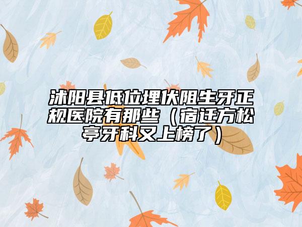 沭陽縣低位埋伏阻生牙正規(guī)醫(yī)院有那些（宿遷方松亭牙科又上榜了）