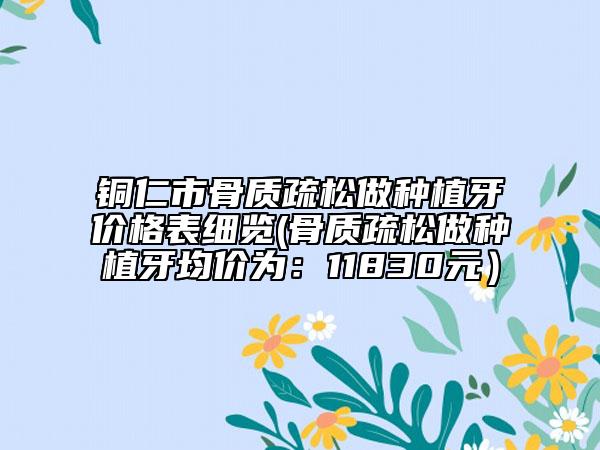 銅仁市骨質(zhì)疏松做種植牙價格表細覽(骨質(zhì)疏松做種植牙均價為：11830元）
