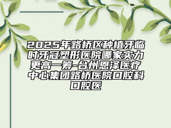 2025年路橋區(qū)種植牙臨時牙冠塑形醫(yī)院哪家實力更高一籌-臺州恩澤醫(yī)療中心集團(tuán)路橋醫(yī)院口腔科口腔醫(yī)