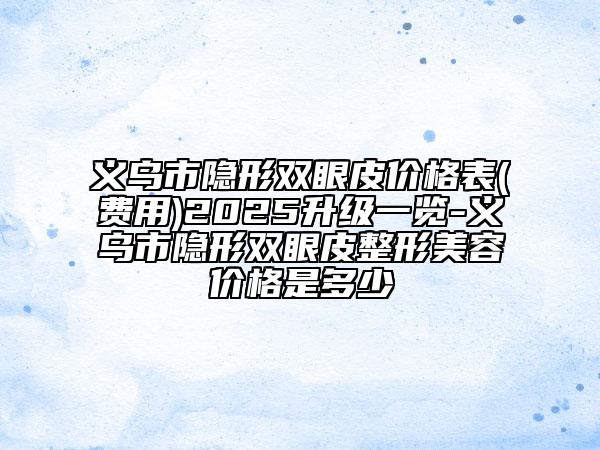 義烏市隱形雙眼皮價(jià)格表(費(fèi)用)2025升級(jí)一覽-義烏市隱形雙眼皮整形美容價(jià)格是多少