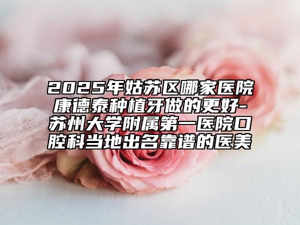 2025年姑蘇區(qū)哪家醫(yī)院康德泰種植牙做的更好-蘇州大學(xué)附屬第一醫(yī)院口腔科當(dāng)?shù)爻雒孔V的醫(yī)美