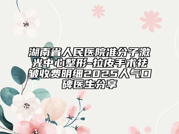 湖南省人民醫(yī)院準(zhǔn)分子激光中心整形-拉皮手術(shù)祛皺收費(fèi)明細(xì)2025人氣口碑醫(yī)生分享