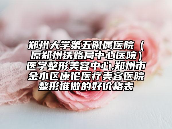 鄭州大學(xué)第五附屬醫(yī)院（原鄭州鐵路局中心醫(yī)院）醫(yī)學(xué)整形美容中心,鄭州市金水區(qū)康倫醫(yī)療美容醫(yī)院整形誰做的好價(jià)格表