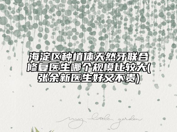 海淀區(qū)種植體天然牙聯(lián)合修復(fù)醫(yī)生哪個規(guī)模比較大(張余新醫(yī)生好又不貴)