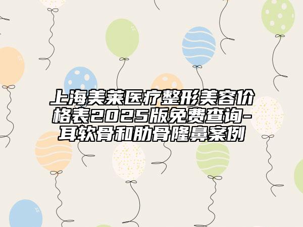 上海美萊醫(yī)療整形美容價(jià)格表2025版免費(fèi)查詢-耳軟骨和肋骨隆鼻案例