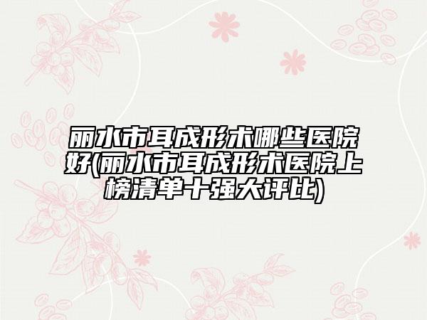 麗水市耳成形術(shù)哪些醫(yī)院好(麗水市耳成形術(shù)醫(yī)院上榜清單十強大評比)