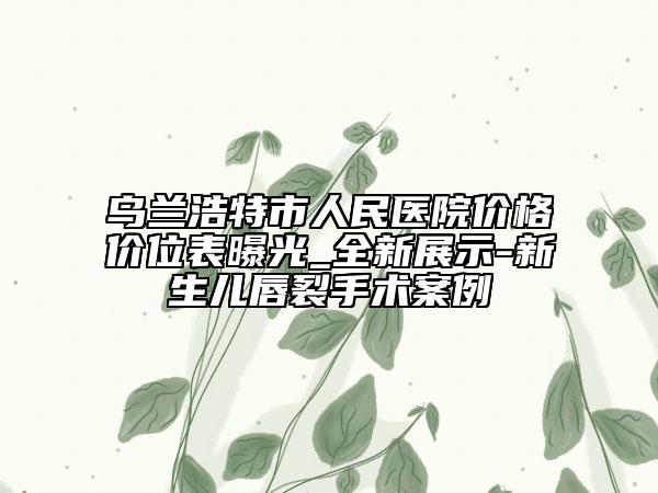 烏蘭浩特市人民醫(yī)院價(jià)格價(jià)位表曝光_全新展示-新生兒唇裂手術(shù)案例