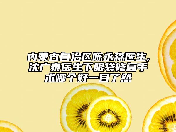 內(nèi)蒙古自治區(qū)陳永森醫(yī)生,沈廣泰醫(yī)生下眼袋修復手術哪個好一目了然
