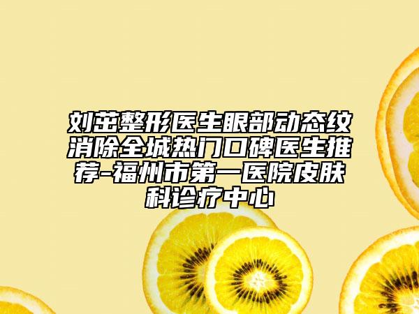 劉茁整形醫(yī)生眼部動(dòng)態(tài)紋消除全城熱門口碑醫(yī)生推薦-福州市第一醫(yī)院皮膚科診療中心