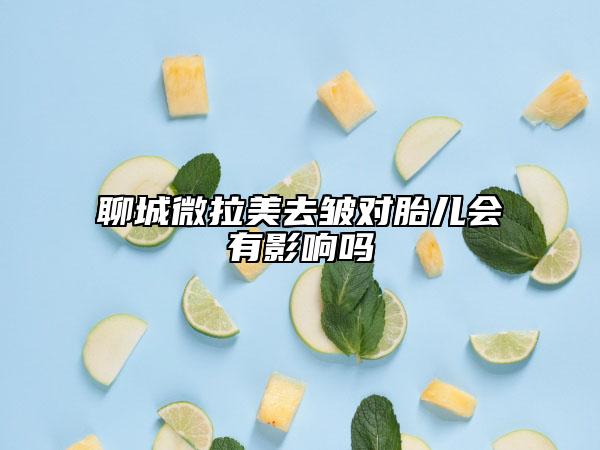 聊城微拉美去皺對胎兒會有影響嗎