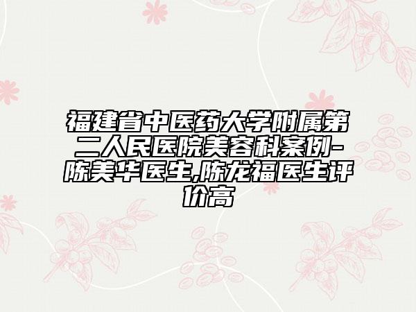 福建省中醫(yī)藥大學(xué)附屬第二人民醫(yī)院美容科案例-陳美華醫(yī)生,陳龍福醫(yī)生評價高