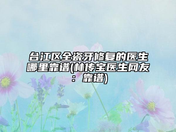 臺江區(qū)全瓷牙修復(fù)的醫(yī)生哪里靠譜(林傳寶醫(yī)生網(wǎng)友：靠譜)