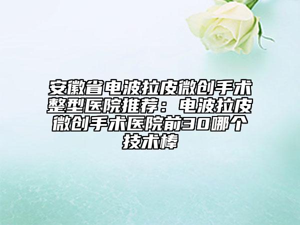 安徽省電波拉皮微創(chuàng)手術(shù)整型醫(yī)院推薦：電波拉皮微創(chuàng)手術(shù)醫(yī)院前30哪個技術(shù)棒
