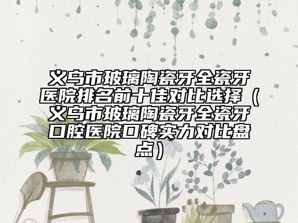 義烏市玻璃陶瓷牙全瓷牙醫(yī)院排名前十佳對比選擇（義烏市玻璃陶瓷牙全瓷牙口腔醫(yī)院口碑實力對比盤點）
