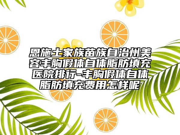 恩施土家族苗族自治州美容豐胸假體自體脂肪填充醫(yī)院排行-豐胸假體自體脂肪填充費用怎樣呢