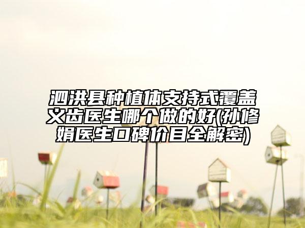 泗洪縣種植體支持式覆蓋義齒醫(yī)生哪個做的好(孫修娟醫(yī)生口碑價目全解密)
