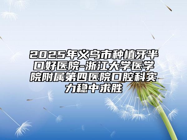 2025年義烏市種植牙半口好醫(yī)院-浙江大學(xué)醫(yī)學(xué)院附屬第四醫(yī)院口腔科實力穩(wěn)中求勝