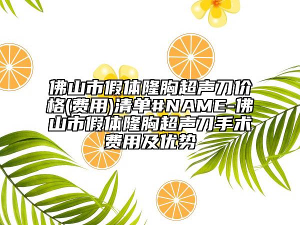 佛山市假體隆胸超聲刀價格(費用)清單#NAME-佛山市假體隆胸超聲刀手術費用及優(yōu)勢