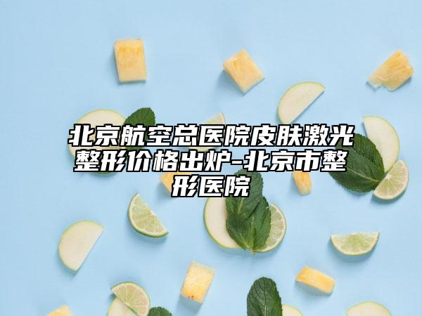 北京航空總醫(yī)院皮膚激光整形價(jià)格出爐-北京市整形醫(yī)院