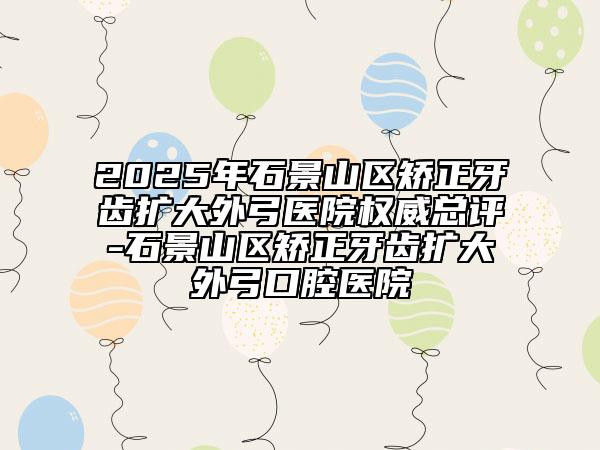 2025年石景山區(qū)矯正牙齒擴(kuò)大外弓醫(yī)院權(quán)威總評(píng)-石景山區(qū)矯正牙齒擴(kuò)大外弓口腔醫(yī)院