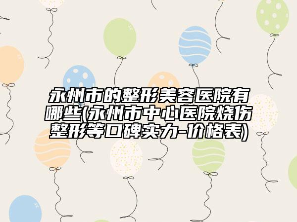 永州市的整形美容醫(yī)院有哪些(永州市中心醫(yī)院燒傷整形等口碑實(shí)力-價(jià)格表)