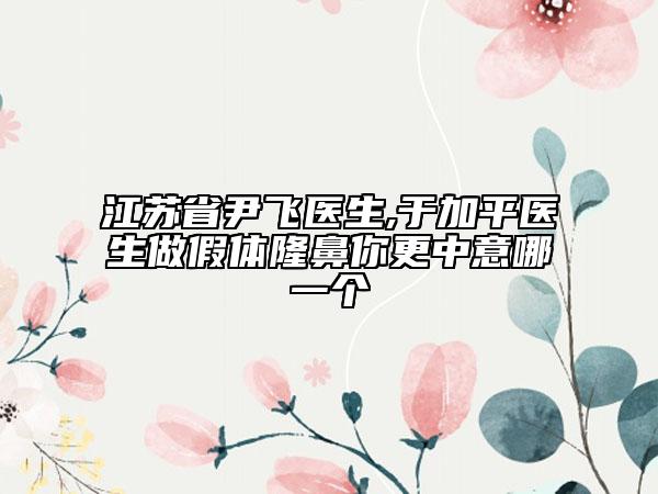 江蘇省尹飛醫(yī)生,于加平醫(yī)生做假體隆鼻你更中意哪一個(gè)