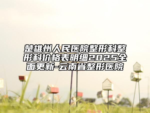 楚雄州人民醫(yī)院整形科整形科價(jià)格表明細(xì)2025全面更新-云南省整形醫(yī)院