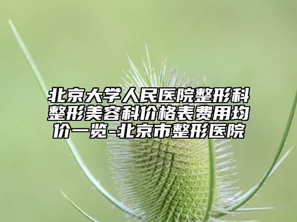 北京大學(xué)人民醫(yī)院整形科整形美容科價(jià)格表費(fèi)用均價(jià)一覽-北京市整形醫(yī)院