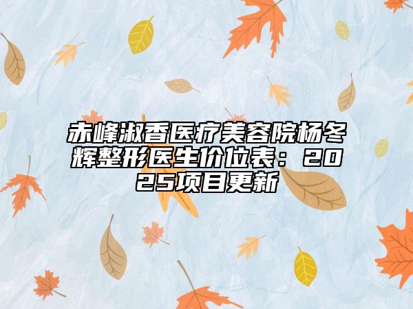 赤峰淑香醫(yī)療美容院楊冬輝整形醫(yī)生價(jià)位表：2025項(xiàng)目更新