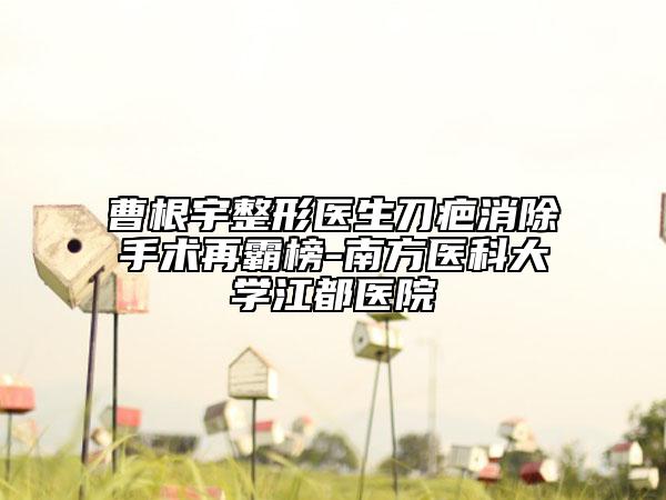 曹根宇整形醫(yī)生刀疤消除手術(shù)再霸榜-南方醫(yī)科大學江都醫(yī)院
