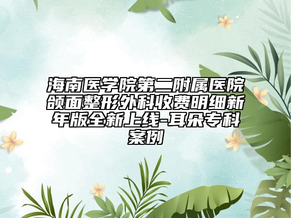 海南醫(yī)學(xué)院第二附屬醫(yī)院頜面整形外科收費(fèi)明細(xì)新年版全新上線-耳朵?？瓢咐? data-alt=