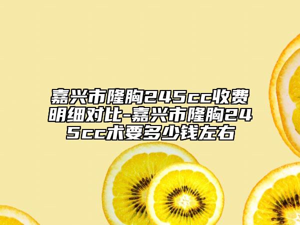 嘉興市隆胸245cc收費(fèi)明細(xì)對(duì)比-嘉興市隆胸245cc術(shù)要多少錢左右