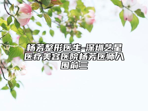 楊芳整形醫(yī)生-深圳藝星醫(yī)療美容醫(yī)院楊芳醫(yī)師入圍前三