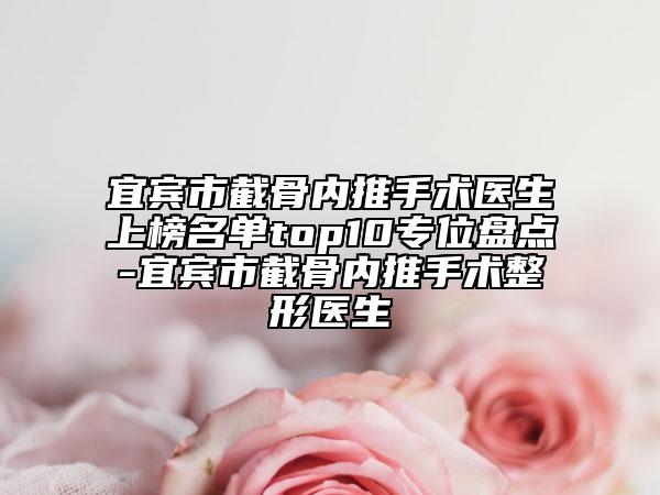 宜賓市截骨內(nèi)推手術(shù)醫(yī)生上榜名單top10專位盤點-宜賓市截骨內(nèi)推手術(shù)整形醫(yī)生