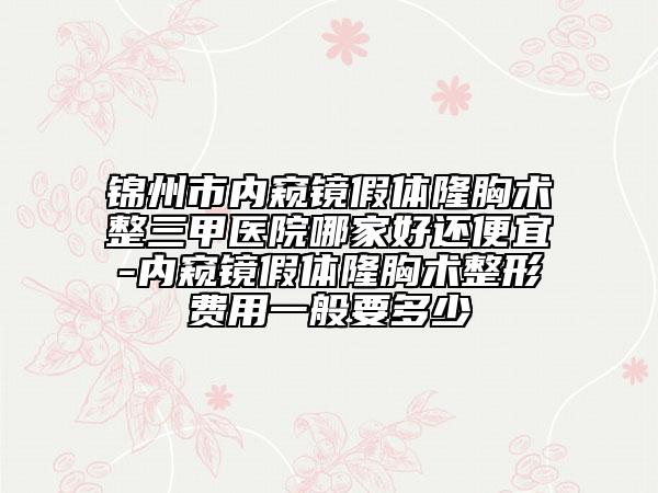 錦州市內(nèi)窺鏡假體隆胸術(shù)整三甲醫(yī)院哪家好還便宜-內(nèi)窺鏡假體隆胸術(shù)整形費(fèi)用一般要多少
