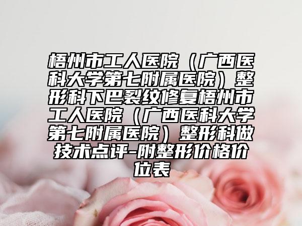 梧州市工人醫(yī)院（廣西醫(yī)科大學(xué)第七附屬醫(yī)院）整形科下巴裂紋修復(fù)梧州市工人醫(yī)院（廣西醫(yī)科大學(xué)第七附屬醫(yī)院）整形科做技術(shù)點(diǎn)評(píng)-附整形價(jià)格價(jià)位表
