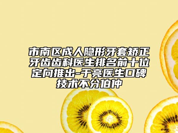 市南區(qū)成人隱形牙套矯正牙齒齒科醫(yī)生排名前十位定向推出-于亮醫(yī)生口碑技術(shù)不分伯仲