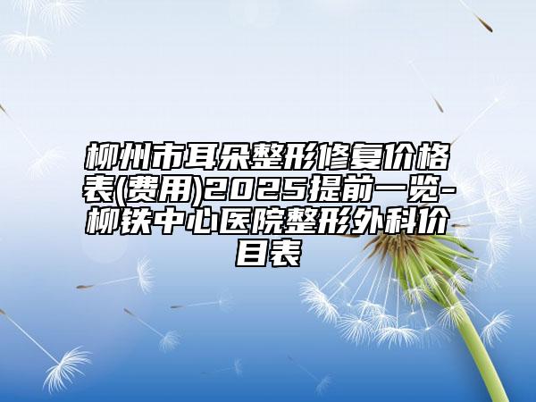 柳州市耳朵整形修復(fù)價(jià)格表(費(fèi)用)2025提前一覽-柳鐵中心醫(yī)院整形外科價(jià)目表