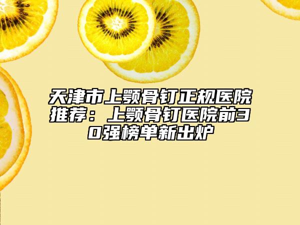 天津市上顎骨釘正規(guī)醫(yī)院推薦：上顎骨釘醫(yī)院前30強榜單新出爐