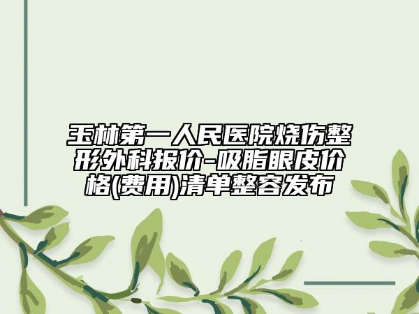 玉林第一人民醫(yī)院燒傷整形外科報(bào)價(jià)-吸脂眼皮價(jià)格(費(fèi)用)清單整容發(fā)布