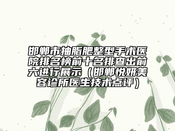 邯鄲市抽脂肥整型手術醫(yī)院排名榜前十名排查出前六進行展示（邯鄲悅妍美容診所醫(yī)生技術點評）
