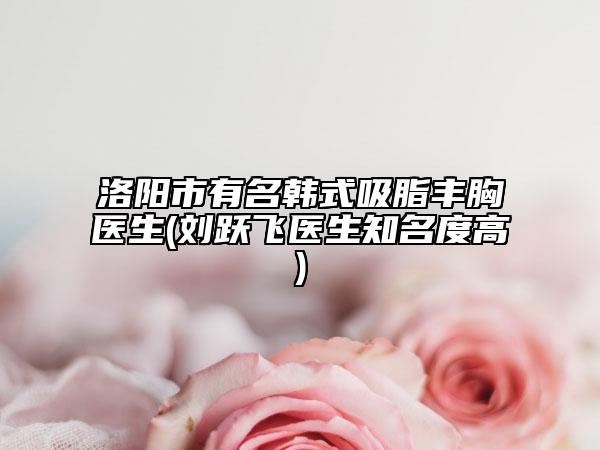 洛陽市有名韓式吸脂豐胸醫(yī)生(劉躍飛醫(yī)生知名度高)