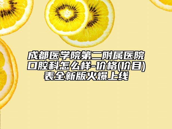 成都醫(yī)學(xué)院第二附屬醫(yī)院口腔科怎么樣-價格(價目)表全新版火爆上線