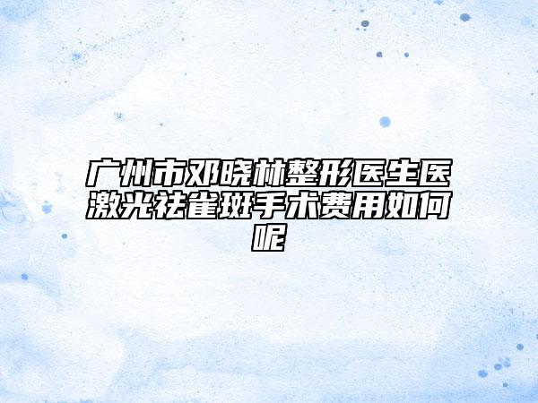 廣州市鄧曉林整形醫(yī)生醫(yī)激光祛雀斑手術(shù)費(fèi)用如何呢