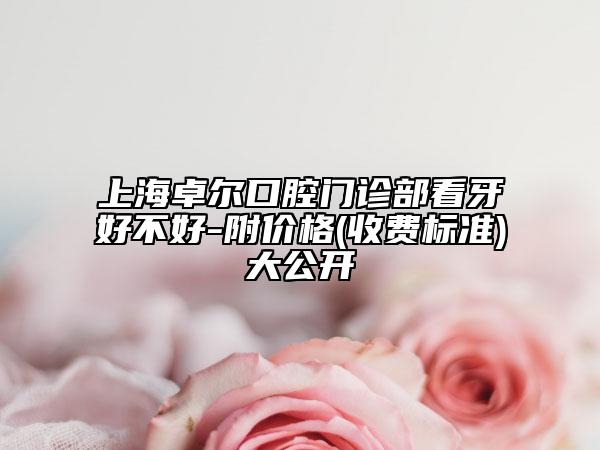 上海卓爾口腔門診部看牙好不好-附價格(收費(fèi)標(biāo)準(zhǔn))大公開